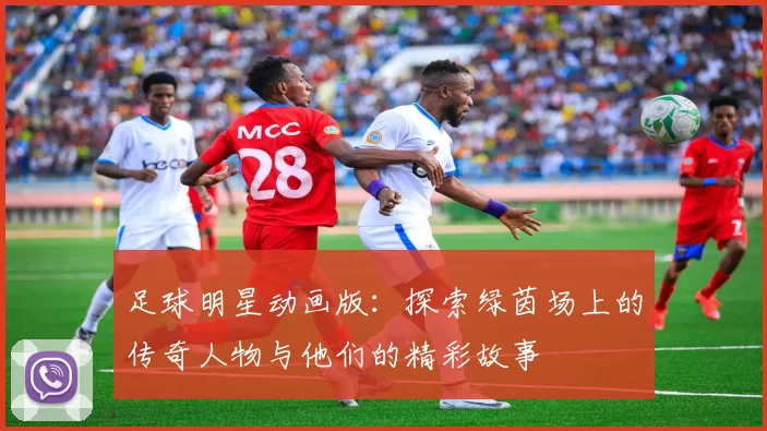 足球明星动画版：探索绿茵场上的传奇人物与他们的精彩故事