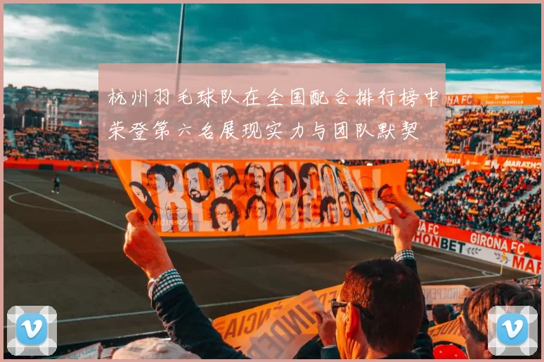 杭州羽毛球队在全国配合排行榜中荣登第六名展现实力与团队默契