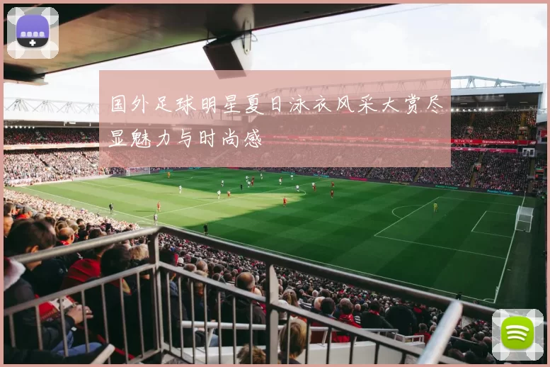 国外足球明星夏日泳衣风采大赏尽显魅力与时尚感