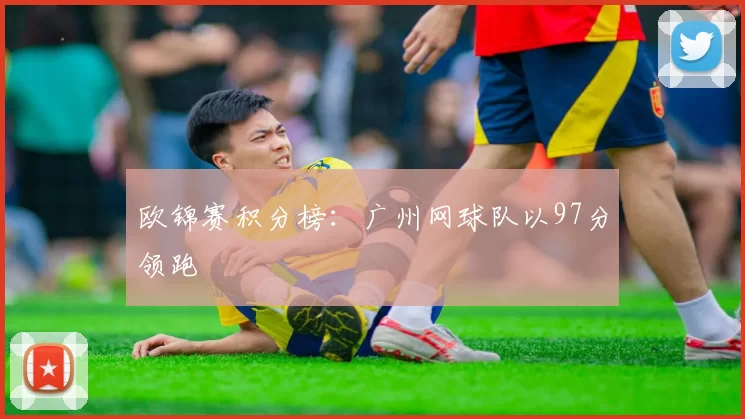 欧锦赛积分榜：广州网球队以97分领跑