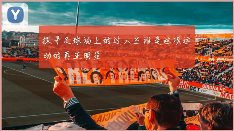 探寻足球场上的过人王谁是这项运动的真正明星