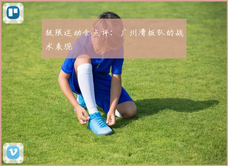极限运动会点评：广州滑板队的战术表现