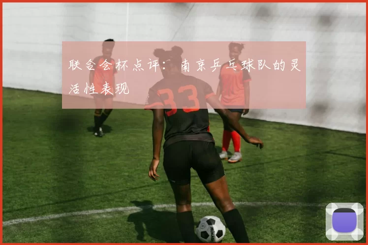 联合会杯点评：南京乒乓球队的灵活性表现