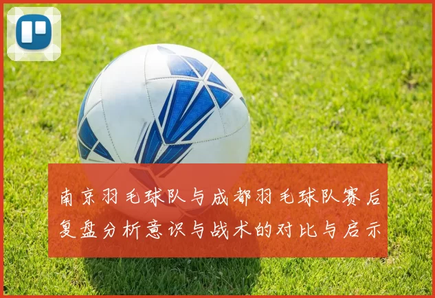 南京羽毛球队与成都羽毛球队赛后复盘分析意识与战术的对比与启示