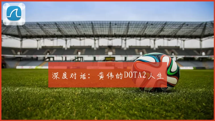 深度对话：黄伟的DOTA2人生