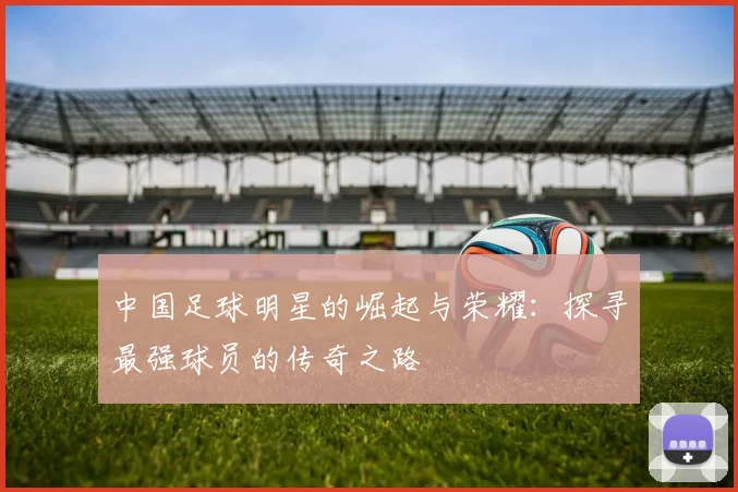 中国足球明星的崛起与荣耀：探寻最强球员的传奇之路