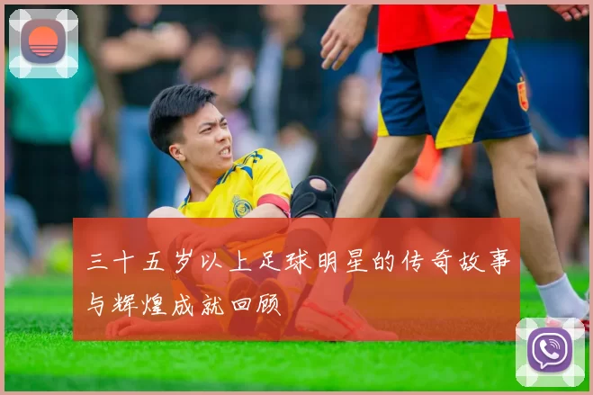三十五岁以上足球明星的传奇故事与辉煌成就回顾
